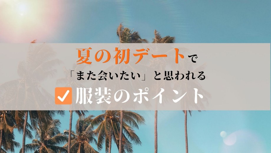 男性向け 夏の初デートで また会いたい と思われるために知っておくべき服装のポイント