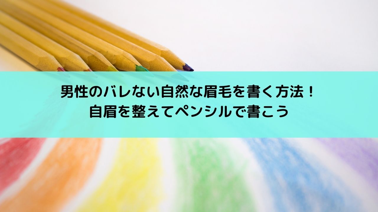 男性のバレない自然な眉毛を書く方法 自眉を整えてペンシルで書こう