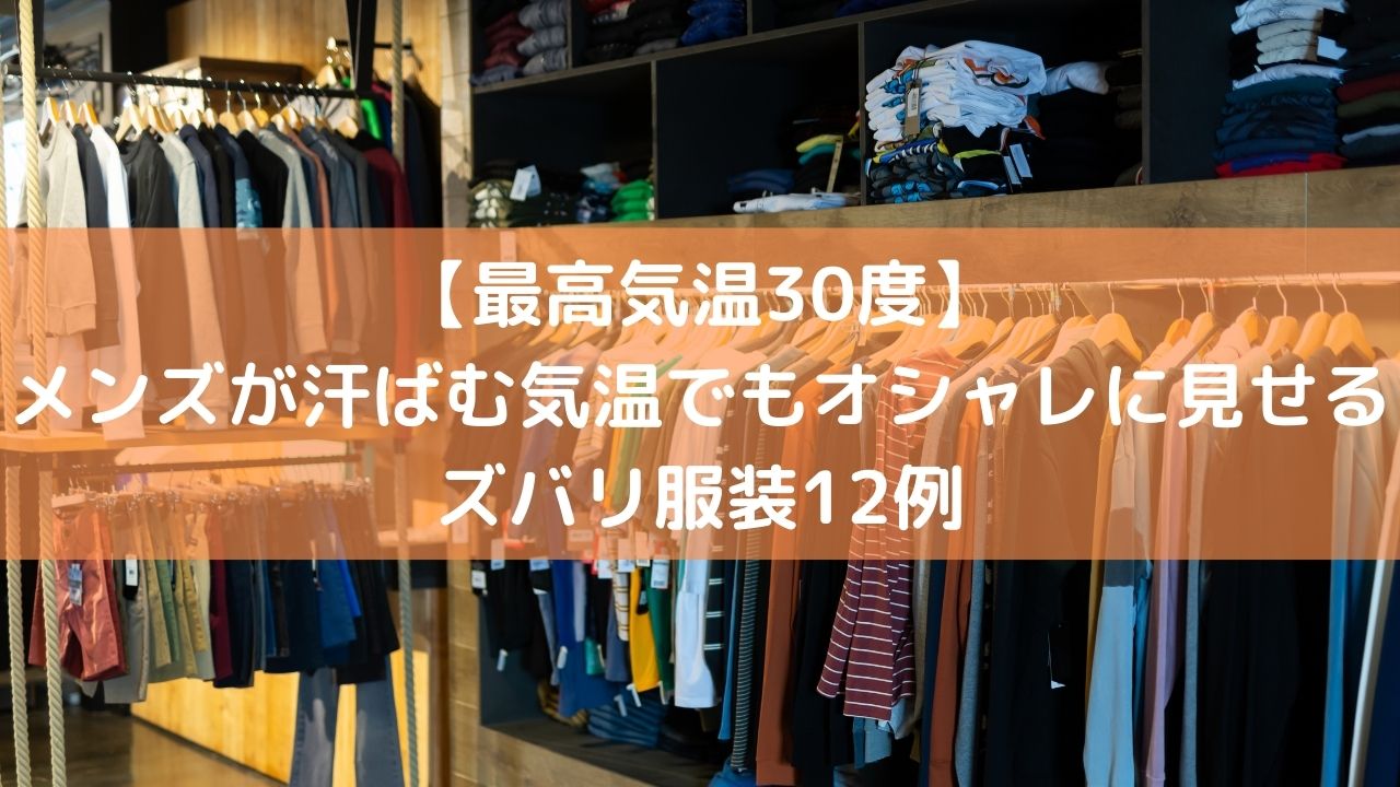 最高気温30度 メンズが汗ばむ気温でもオシャレに見せるズバリ服装12例