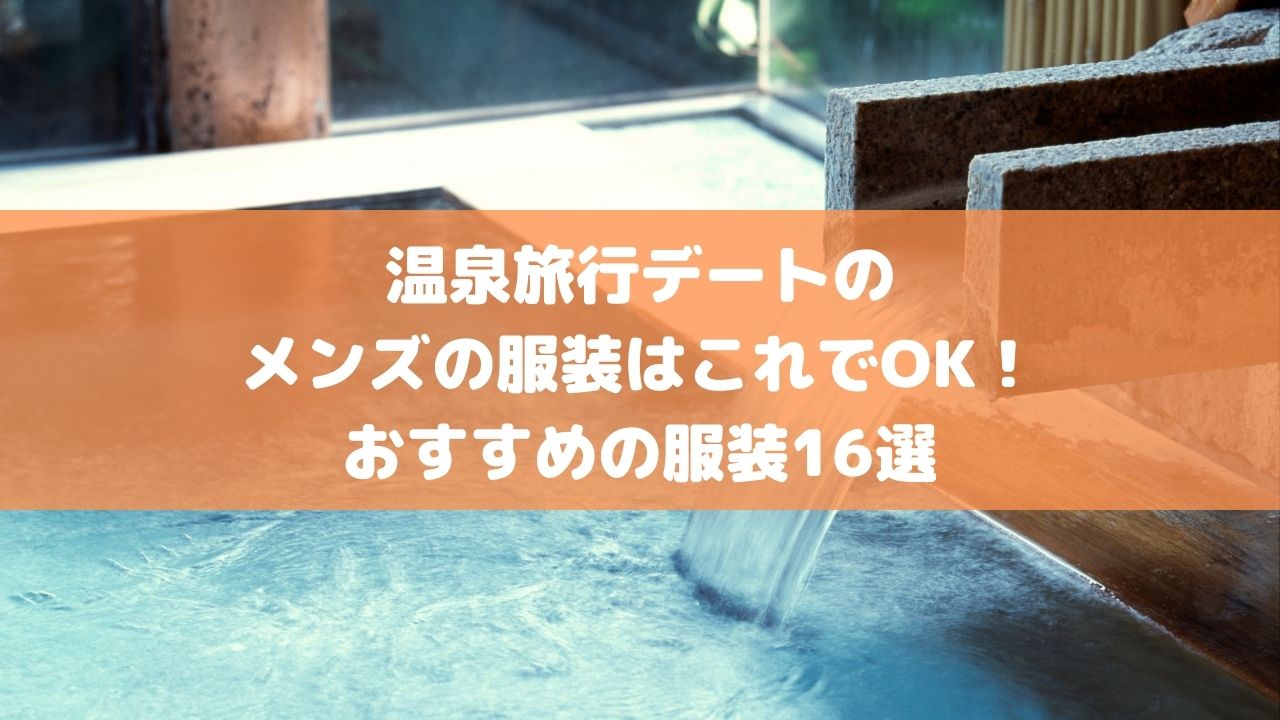 温泉旅行デートのメンズの服装はこれでok おすすめの服装16選 温泉旅行デートのメンズの服装はこれでok おすすめの服装16選