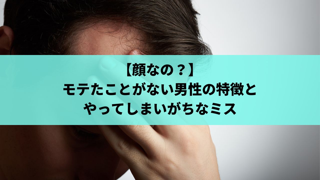 【顔なの?】モテたことがない男性の特徴とやってしまいがちなミス 【顔なの?】モテたことがない男性の特徴とやってしまいがちなミス